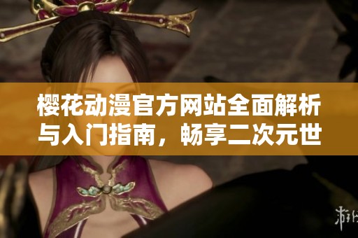 樱花动漫官方网站全面解析与入门指南，畅享二次元世界