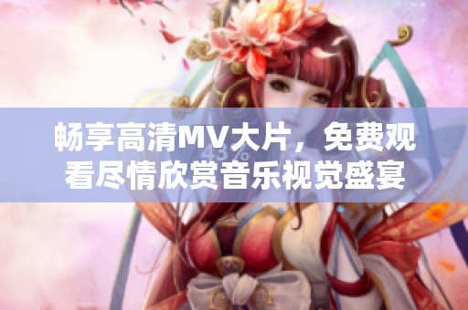 畅享高清MV大片，免费观看尽情欣赏音乐视觉盛宴