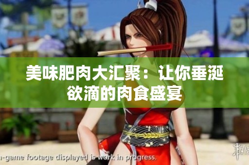 美味肥肉大汇聚：让你垂涎欲滴的肉食盛宴