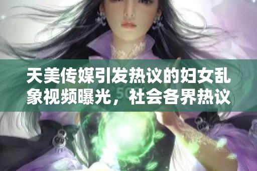 天美传媒引发热议的妇女乱象视频曝光，社会各界热议反响强烈