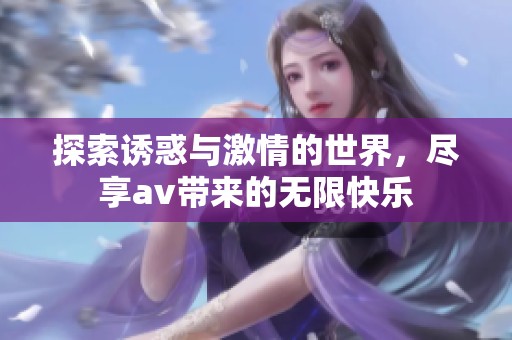 探索诱惑与激情的世界，尽享av带来的无限快乐