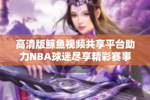 高清版鲸鱼视频共享平台助力NBA球迷尽享精彩赛事