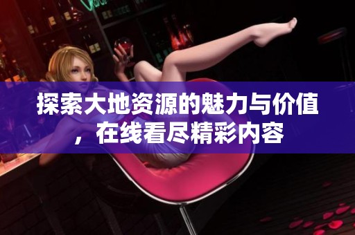 探索大地资源的魅力与价值，在线看尽精彩内容