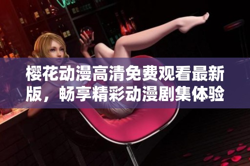樱花动漫高清免费观看最新版，畅享精彩动漫剧集体验