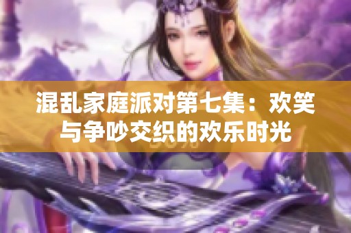 混乱家庭派对第七集：欢笑与争吵交织的欢乐时光