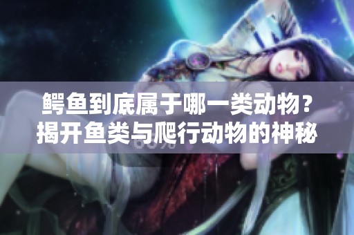 鳄鱼到底属于哪一类动物？揭开鱼类与爬行动物的神秘面纱
