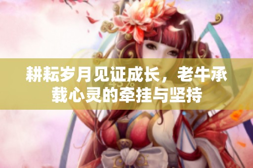 耕耘岁月见证成长，老牛承载心灵的牵挂与坚持