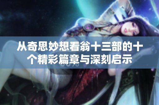 从奇思妙想看翁十三部的十个精彩篇章与深刻启示
