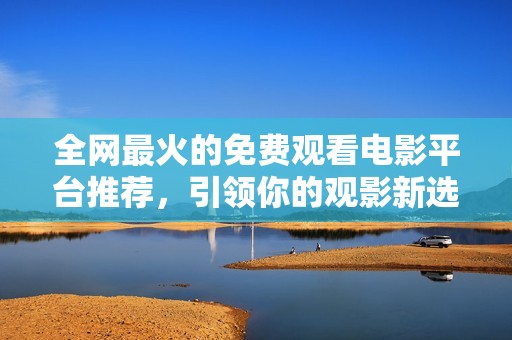 全网最火的免费观看电影平台推荐，引领你的观影新选择