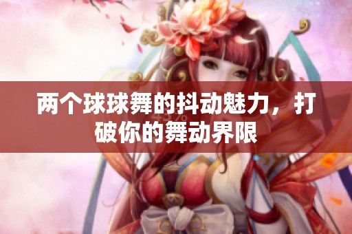两个球球舞的抖动魅力，打破你的舞动界限
