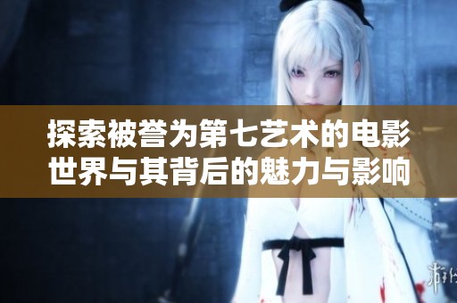 探索被誉为第七艺术的电影世界与其背后的魅力与影响