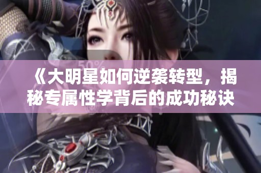 《大明星如何逆袭转型，揭秘专属性学背后的成功秘诀》