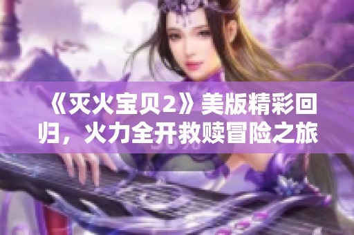《灭火宝贝2》美版精彩回归，火力全开救赎冒险之旅