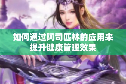 如何通过阿司匹林的应用来提升健康管理效果