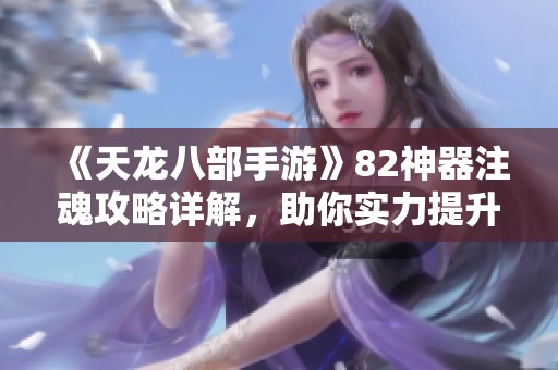 《天龙八部手游》82神器注魂攻略详解，助你实力提升！