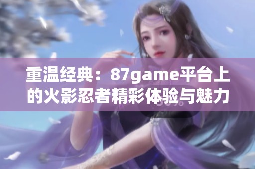 重温经典：87game平台上的火影忍者精彩体验与魅力分享
