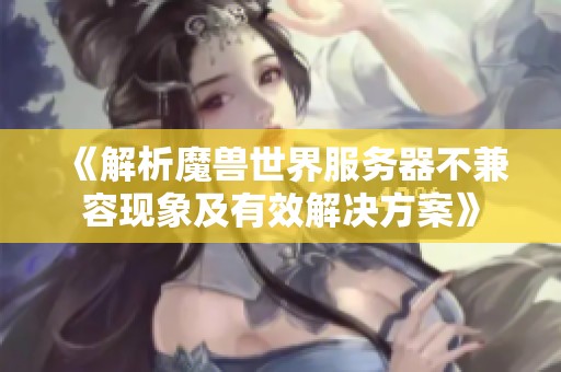 《解析魔兽世界服务器不兼容现象及有效解决方案》