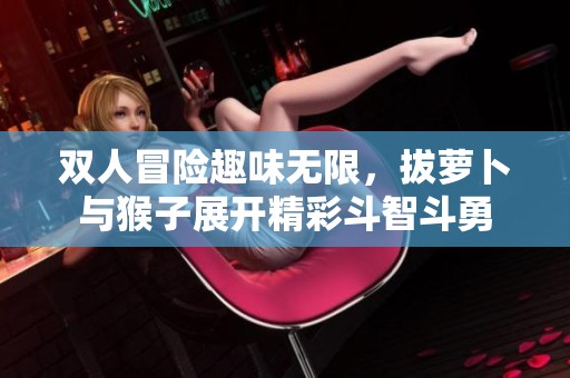双人冒险趣味无限，拔萝卜与猴子展开精彩斗智斗勇