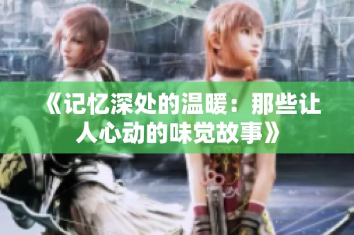 《记忆深处的温暖：那些让人心动的味觉故事》