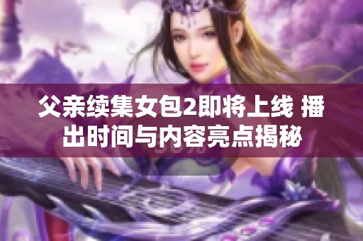 父亲续集女包2即将上线 播出时间与内容亮点揭秘
