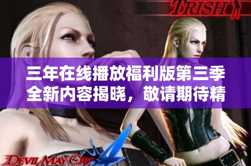 三年在线播放福利版第三季全新内容揭晓，敬请期待精彩剧集