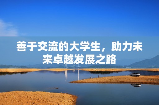 善于交流的大学生，助力未来卓越发展之路