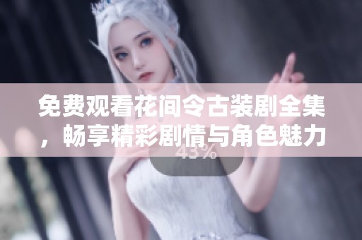免费观看花间令古装剧全集，畅享精彩剧情与角色魅力