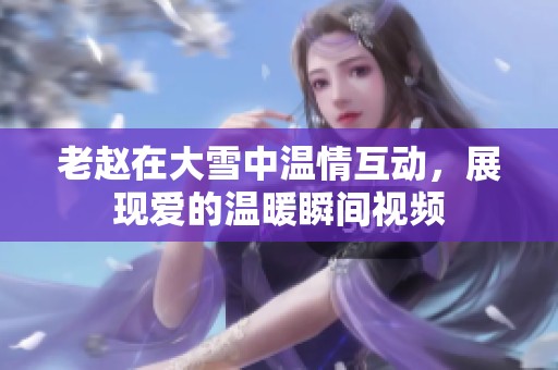 老赵在大雪中温情互动，展现爱的温暖瞬间视频