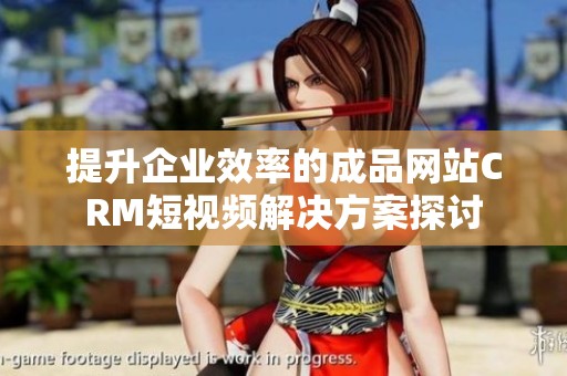 提升企业效率的成品网站CRM短视频解决方案探讨