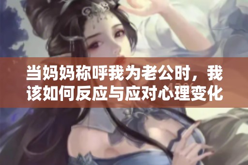 当妈妈称呼我为老公时，我该如何反应与应对心理变化