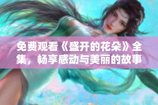 免费观看《盛开的花朵》全集，畅享感动与美丽的故事！