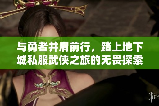 与勇者并肩前行，踏上地下城私服武侠之旅的无畏探索之路