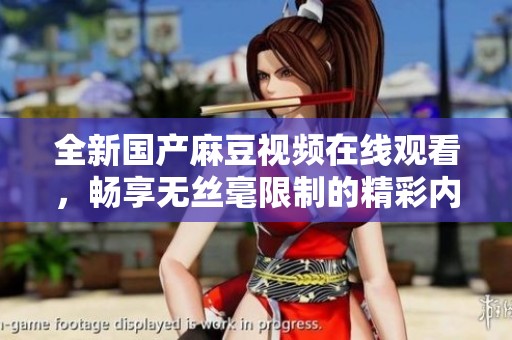 全新国产麻豆视频在线观看，畅享无丝毫限制的精彩内容