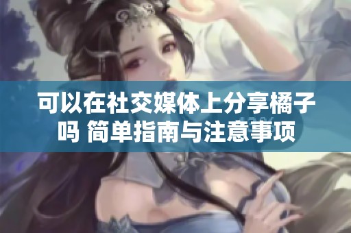 可以在社交媒体上分享橘子吗 简单指南与注意事项