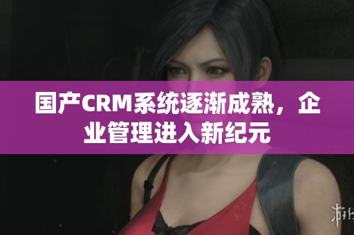 国产CRM系统逐渐成熟，企业管理进入新纪元