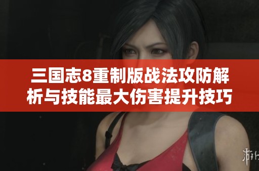 三国志8重制版战法攻防解析与技能最大伤害提升技巧