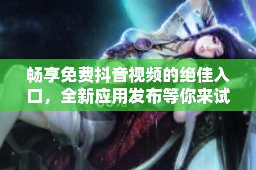 畅享免费抖音视频的绝佳入口，全新应用发布等你来试