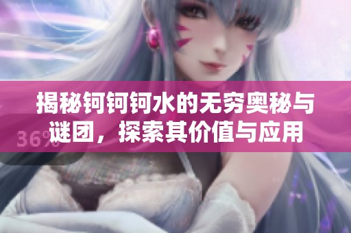 揭秘钶钶钶水的无穷奥秘与谜团，探索其价值与应用