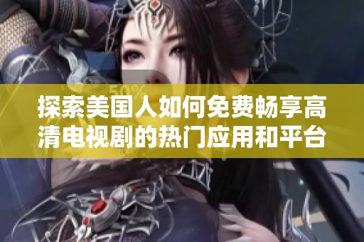 探索美国人如何免费畅享高清电视剧的热门应用和平台
