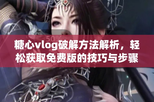 糖心vlog破解方法解析，轻松获取免费版的技巧与步骤