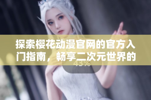 探索樱花动漫官网的官方入门指南，畅享二次元世界的无限魅力