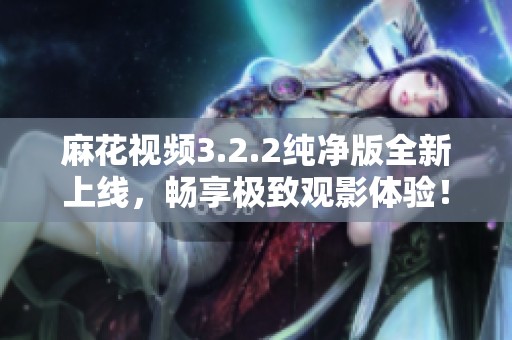 麻花视频3.2.2纯净版全新上线，畅享极致观影体验！