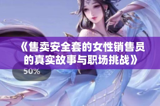 《售卖安全套的女性销售员的真实故事与职场挑战》