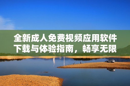全新成人免费视频应用软件下载与体验指南，畅享无限乐趣