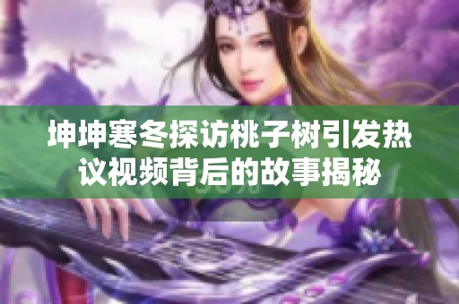 坤坤寒冬探访桃子树引发热议视频背后的故事揭秘