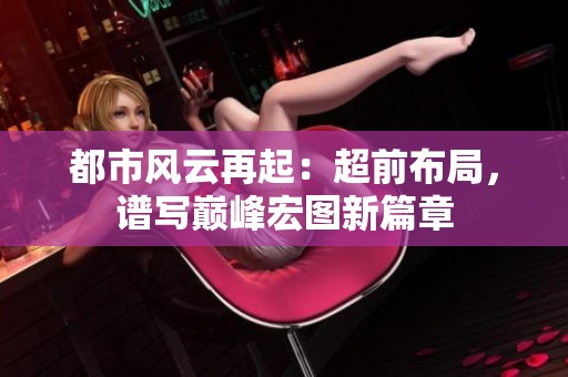 都市风云再起：超前布局，谱写巅峰宏图新篇章