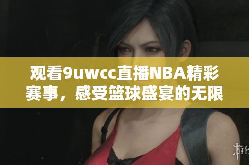 观看9uwcc直播NBA精彩赛事，感受篮球盛宴的无限魅力