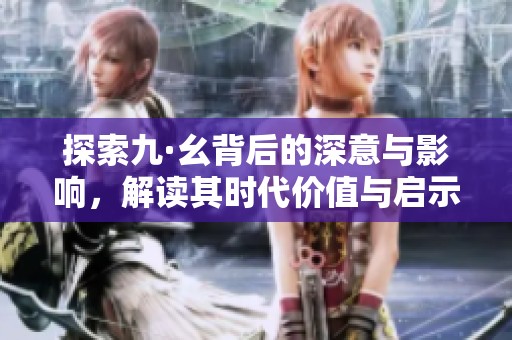 探索九·幺背后的深意与影响，解读其时代价值与启示