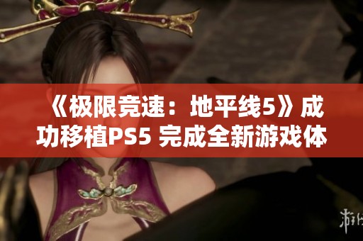 《极限竞速：地平线5》成功移植PS5 完成全新游戏体验