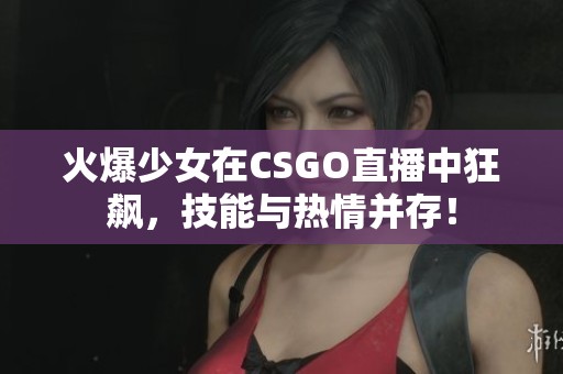 火爆少女在CSGO直播中狂飙，技能与热情并存！